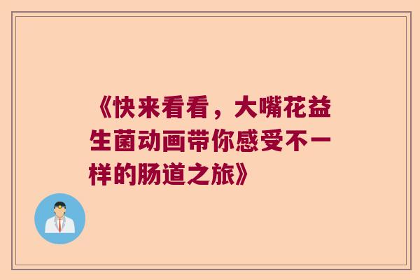 《快来看看，大嘴花益生菌动画带你感受不一样的肠道之旅》