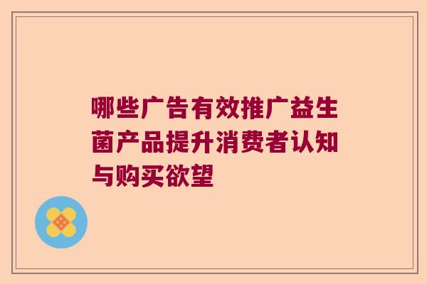 哪些广告有效推广益生菌产品提升消费者认知与购买欲望