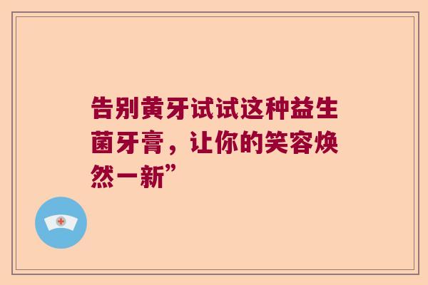 告别黄牙试试这种益生菌牙膏，让你的笑容焕然一新”