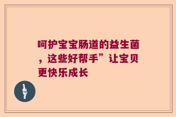 呵护宝宝肠道的益生菌，这些好帮手”让宝贝更快乐成长