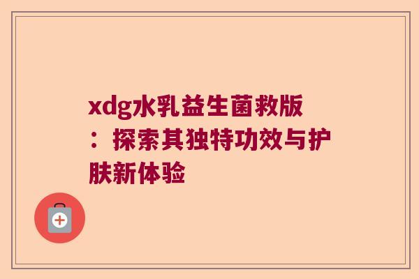 xdg水乳益生菌救版:探索其独特功效与护肤新体验 xdg水乳益生菌救版:探索其独特功效与护肤新体验