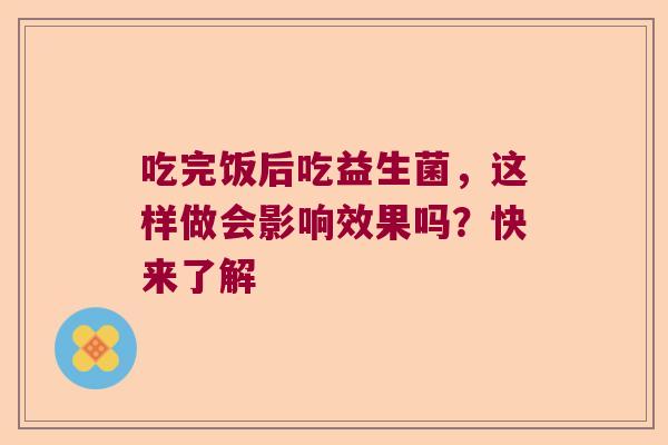吃完饭后吃益生菌，这样做会影响效果吗？快来了解