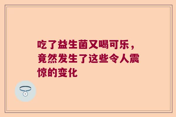 吃了益生菌又喝可乐,竟然发生了这些令人震惊的变化 吃了益生菌又喝可乐,竟然发生了这些令人震惊的变化