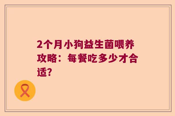 2个月小狗益生菌喂养攻略：每餐吃多少才合适？