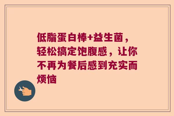 低脂蛋白棒+益生菌,轻松搞定饱腹感,让你不再为餐后感到充实而烦恼 低脂蛋白棒+益生菌,轻松搞定饱腹感,让你不再为餐后感到充实而烦恼