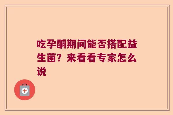 吃孕酮期间能否搭配益生菌？来看看专家怎么说