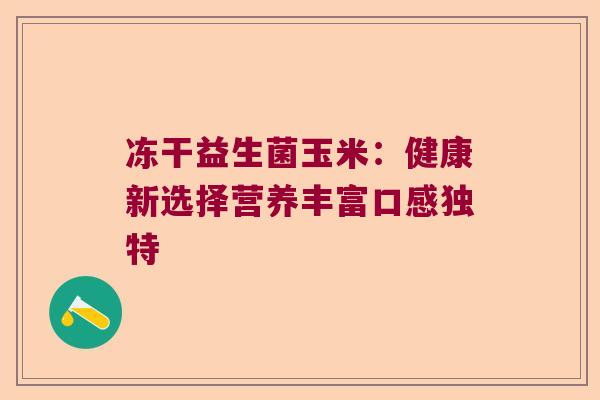 冻干益生菌玉米:健康新选择营养丰富口感独特 冻干益生菌玉米:健康新选择营养丰富口感独特