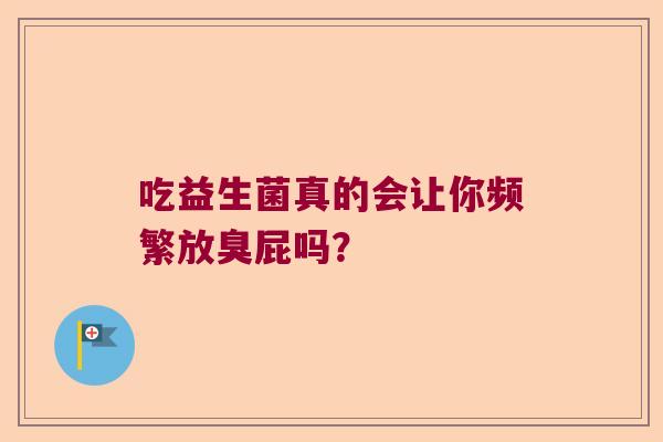 吃益生菌真的会让你频繁放臭屁吗？