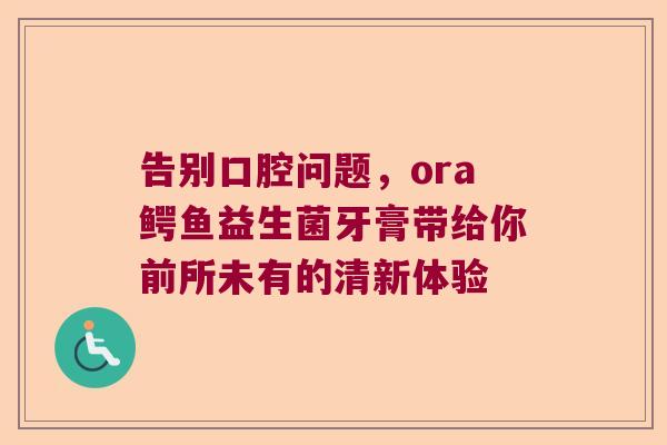 告别口腔问题，ora鳄鱼益生菌牙膏带给你前所未有的清新体验