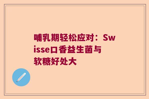 哺乳期轻松应对：Swisse口香益生菌与软糖好处大
