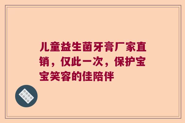 儿童益生菌牙膏厂家直销，仅此一次，保护宝宝笑容的佳陪伴