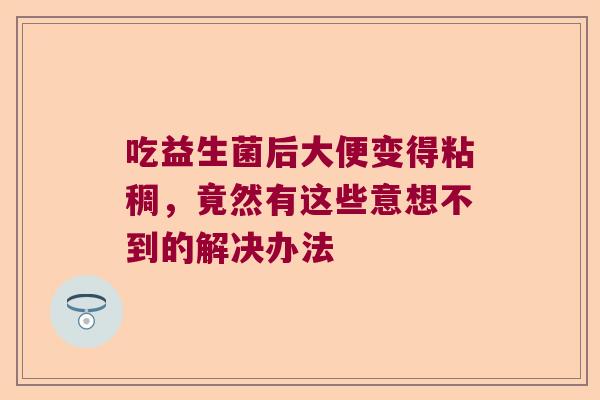 吃益生菌后大便变得粘稠，竟然有这些意想不到的解决办法