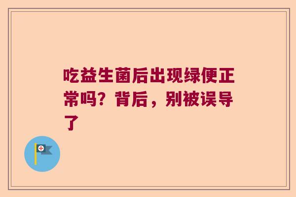 吃益生菌后出现绿便正常吗？背后，别被误导了