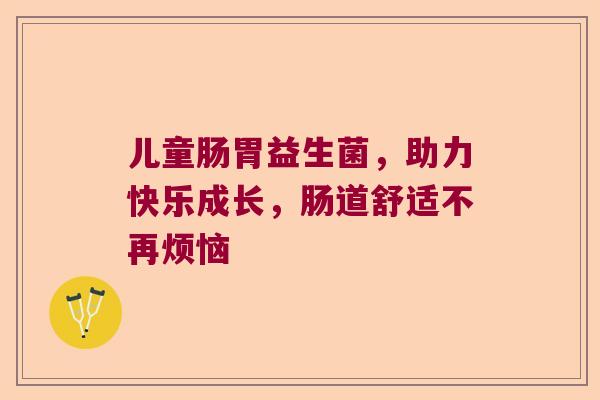 儿童肠胃益生菌,助力快乐成长,肠道舒适不再烦恼 儿童肠胃益生菌,助力快乐成长,肠道舒适不再烦恼