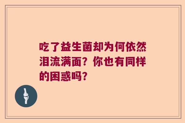 吃了益生菌却为何依然泪流满面?你也有同样的困惑吗? 吃了益生菌却为何依然泪流满面?你也有同样的困惑吗?