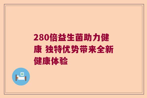 280倍益生菌助力健康 独特优势带来全新健康体验 280倍益生菌助力健康 独特优势带来全新健康体验