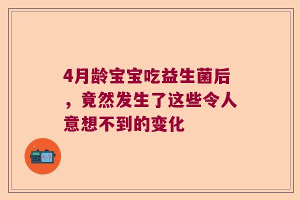 4月龄宝宝吃益生菌后,竟然发生了这些令人意想不到的变化 4月龄宝宝吃益生菌后,竟然发生了这些令人意想不到的变化