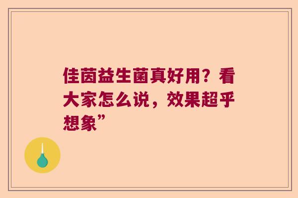 佳茵益生菌真好用?看大家怎么说,效果超乎想象” 佳茵益生菌真好用?看大家怎么说,效果超乎想象”