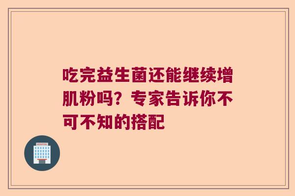 吃完益生菌还能继续增肌粉吗?专家告诉你不可不知的搭配 吃完益生菌还能继续增肌粉吗?专家告诉你不可不知的搭配