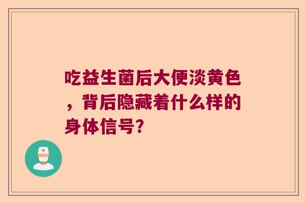 吃益生菌后大便淡黄色,背后隐藏着什么样的身体信号? 吃益生菌后大便淡黄色,背后隐藏着什么样的身体信号?