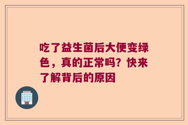 吃了益生菌后大便变绿色，真的正常吗？快来了解背后的原因
