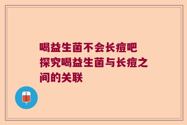 喝益生菌不会长痘吧 探究喝益生菌与长痘之间的关联 喝益生菌不会长痘吧 探究喝益生菌与长痘之间的关联