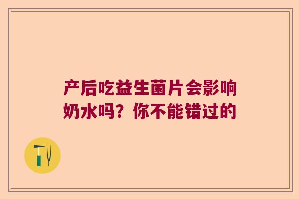 产后吃益生菌片会影响奶水吗？你不能错过的