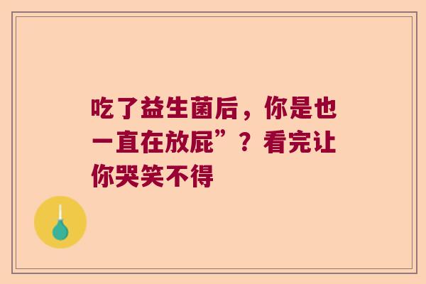 吃了益生菌后,你是也一直在放屁”?看完让你哭笑不得 吃了益生菌后,你是也一直在放屁”?看完让你哭笑不得