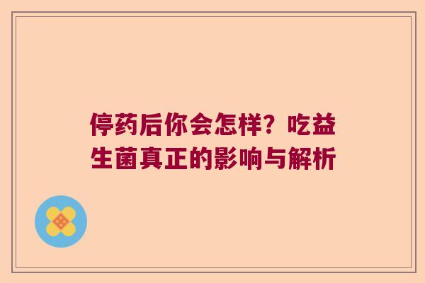 停药后你会怎样?吃益生菌真正的影响与解析 停药后你会怎样?吃益生菌真正的影响与解析
