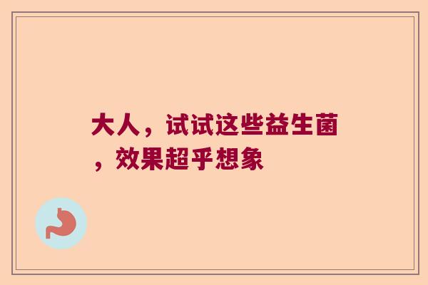 大人，试试这些益生菌，效果超乎想象