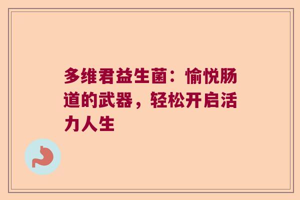多维君益生菌:愉悦肠道的武器,轻松开启活力人生 多维君益生菌:愉悦肠道的武器,轻松开启活力人生