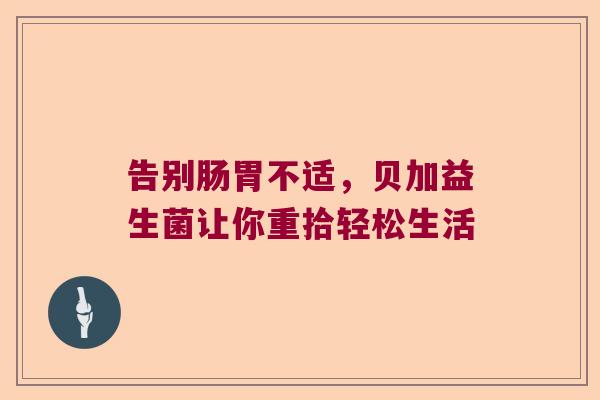 告别肠胃不适，贝加益生菌让你重拾轻松生活