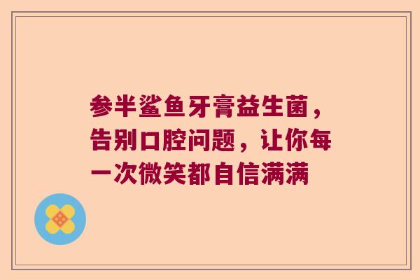 参半鲨鱼牙膏益生菌，告别口腔问题，让你每一次微笑都自信满满