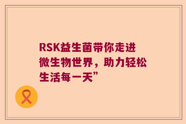 RSK益生菌带你走进微生物世界，助力轻松生活每一天”