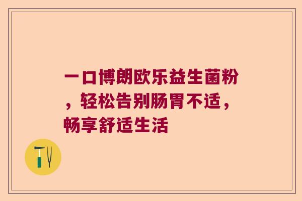 一口博朗欧乐益生菌粉，轻松告别肠胃不适，畅享舒适生活