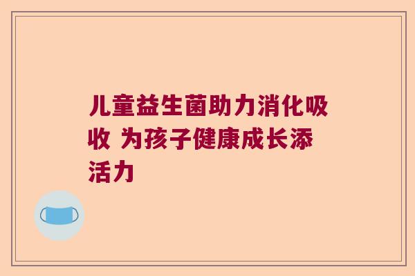 儿童益生菌助力消化吸收 为孩子健康成长添活力 儿童益生菌助力消化吸收 为孩子健康成长添活力