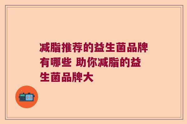 减脂推荐的益生菌品牌有哪些 助你减脂的益生菌品牌大 减脂推荐的益生菌品牌有哪些 助你减脂的益生菌品牌大