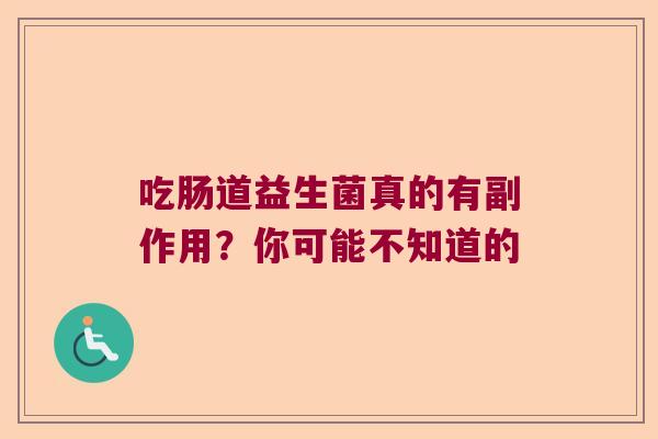 吃肠道益生菌真的有副作用？你可能不知道的