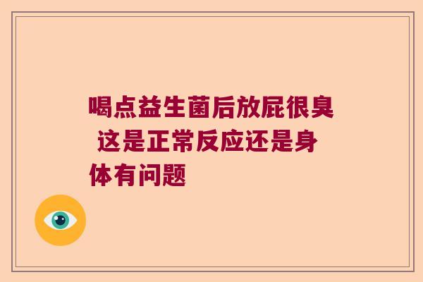 喝点益生菌后放屁很臭 这是正常反应还是身体有问题 喝点益生菌后放屁很臭 这是正常反应还是身体有问题