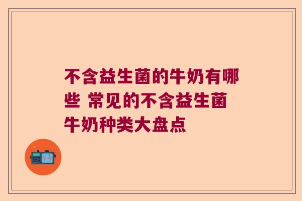 不含益生菌的牛奶有哪些 常见的不含益生菌牛奶种类大盘点