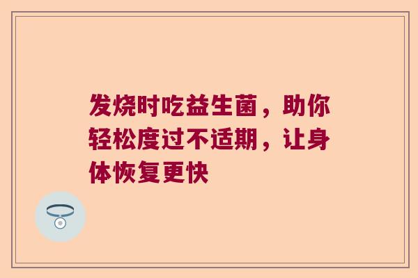发烧时吃益生菌，助你轻松度过不适期，让身体恢复更快
