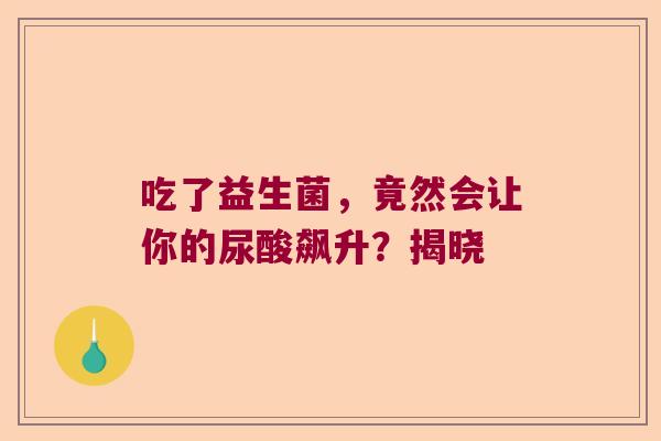 吃了益生菌,竟然会让你的尿酸飙升?揭晓 吃了益生菌,竟然会让你的尿酸飙升?揭晓