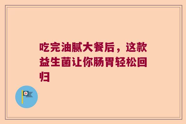 吃完油腻大餐后，这款益生菌让你肠胃轻松回归