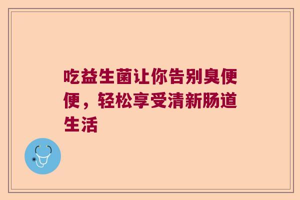 吃益生菌让你告别臭便便，轻松享受清新肠道生活