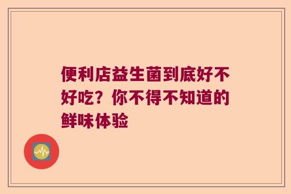 便利店益生菌到底好不好吃？你不得不知道的鲜味体验