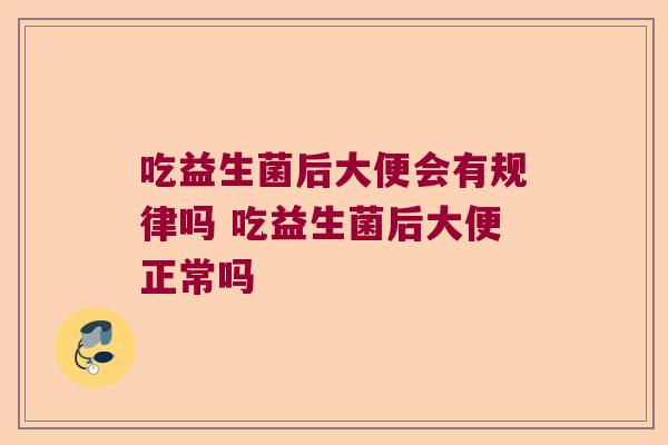 吃益生菌后大便会有规律吗 吃益生菌后大便正常吗 吃益生菌后大便会有规律吗 吃益生菌后大便正常吗