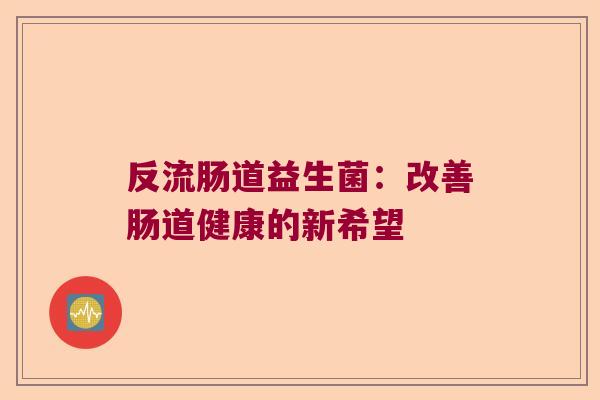 反流肠道益生菌:改善肠道健康的新希望 反流肠道益生菌:改善肠道健康的新希望