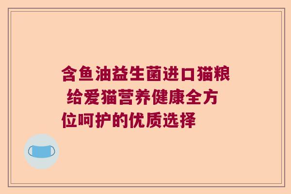 含鱼油益生菌进口猫粮 给爱猫营养健康全方位呵护的优质选择 含鱼油益生菌进口猫粮 给爱猫营养健康全方位呵护的优质选择