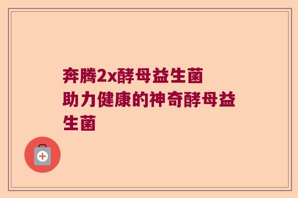 奔腾2x酵母益生菌 助力健康的神奇酵母益生菌