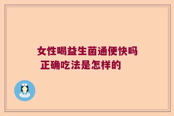 女性喝益生菌通便快吗 正确吃法是怎样的 女性喝益生菌通便快吗 正确吃法是怎样的